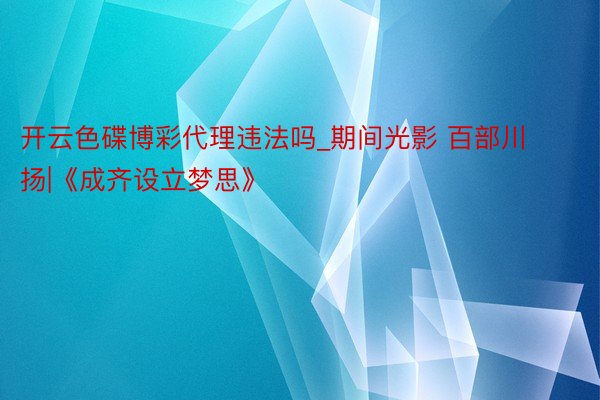 开云色碟博彩代理违法吗_期间光影 百部川扬|《成齐设立梦思》