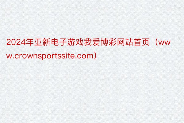 2024年亚新电子游戏我爱博彩网站首页(www.crownsportssite.com)