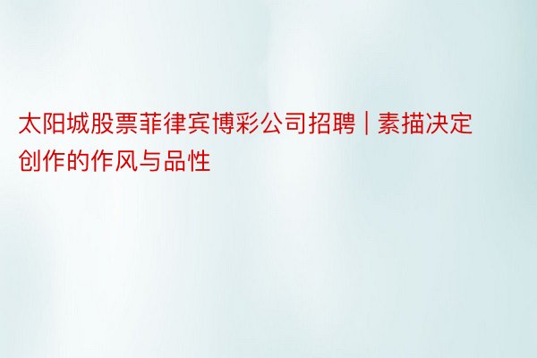 太阳城股票菲律宾博彩公司招聘 | 素描决定创作的作风与品性