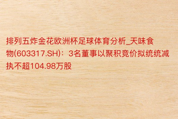 排列五炸金花欧洲杯足球体育分析_天味食物(603317.SH)：3名董事以聚积竞价拟统统减执不超104.98万股