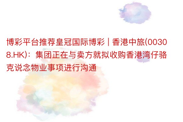 博彩平台推荐皇冠国际博彩 | 香港中旅(00308.HK)：集团正在与卖方就拟收购香港湾仔骆克说念物业事项进行沟通