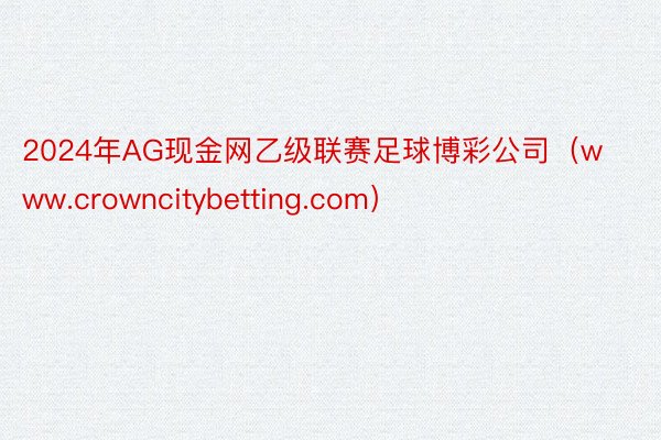 2024年AG现金网乙级联赛足球博彩公司（www.crowncitybetting.com）
