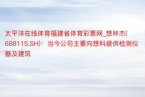 太平洋在线体育福建省体育彩票网_想林杰(688115.SH)：当今公司主要向想科提供检测仪器及建筑