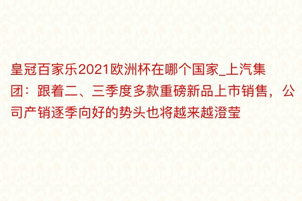皇冠百家乐2021欧洲杯在哪个国家_上汽集团：跟着二、三季度多款重磅新品上市销售，公司产销逐季向好的势头也将越来越澄莹