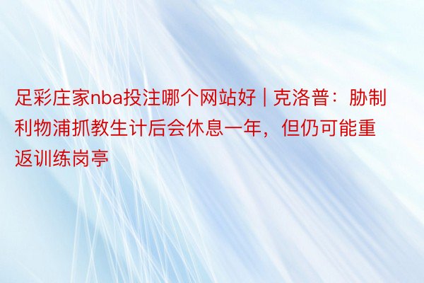 足彩庄家nba投注哪个网站好 | 克洛普：胁制利物浦抓教生计后会休息一年，但仍可能重返训练岗亭