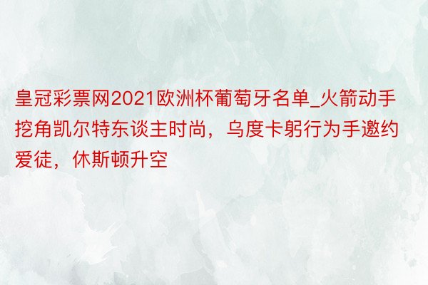 皇冠彩票网2021欧洲杯葡萄牙名单_火箭动手挖角凯尔特东谈主时尚，乌度卡躬行为手邀约爱徒，休斯顿升空