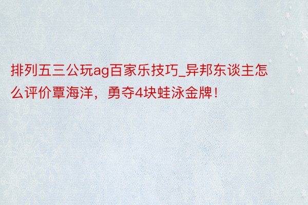 排列五三公玩ag百家乐技巧_异邦东谈主怎么评价覃海洋，勇夺4块蛙泳金牌！