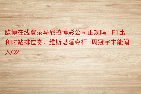 欧博在线登录马尼拉博彩公司正规吗 | F1比利时站排位赛：维斯塔潘夺杆  周冠宇未能闯入Q2