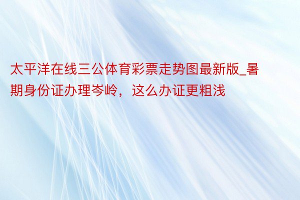 太平洋在线三公体育彩票走势图最新版_暑期身份证办理岑岭，这么办证更粗浅