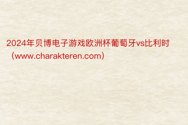 2024年贝博电子游戏欧洲杯葡萄牙vs比利时（www.charakteren.com）