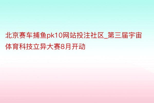 北京赛车捕鱼pk10网站投注社区_第三届宇宙体育科技立异大赛8月开动