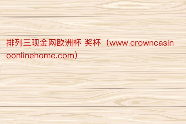 排列三现金网欧洲杯 奖杯（www.crowncasinoonlinehome.com）