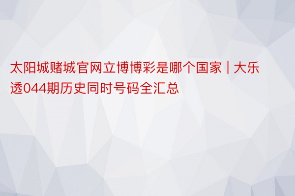 太阳城赌城官网立博博彩是哪个国家 | 大乐透044期历史同时号码全汇总