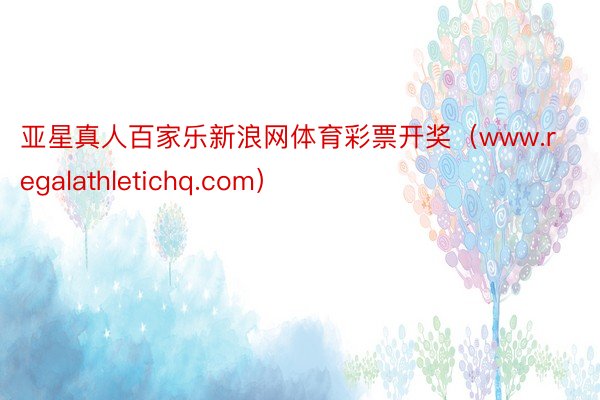 亚星真人百家乐新浪网体育彩票开奖（www.regalathletichq.com）
