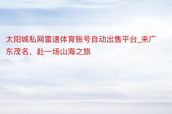 太阳城私网雷速体育账号自动出售平台_来广东茂名，赴一场山海之旅
