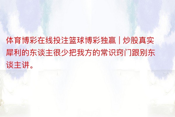 体育博彩在线投注篮球博彩独赢 | 炒股真实犀利的东谈主很少把我方的常识窍门跟别东谈主讲。