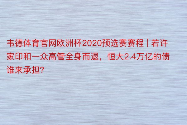 韦德体育官网欧洲杯2020预选赛赛程 | 若许家印和一众高管全身而退，恒大2.4万亿的债谁来承担？