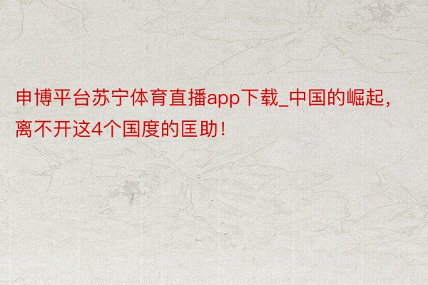 申博平台苏宁体育直播app下载_中国的崛起，离不开这4个国度的匡助！