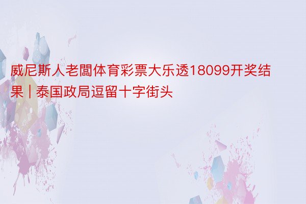 威尼斯人老闆体育彩票大乐透18099开奖结果 | 泰国政局逗留十字街头