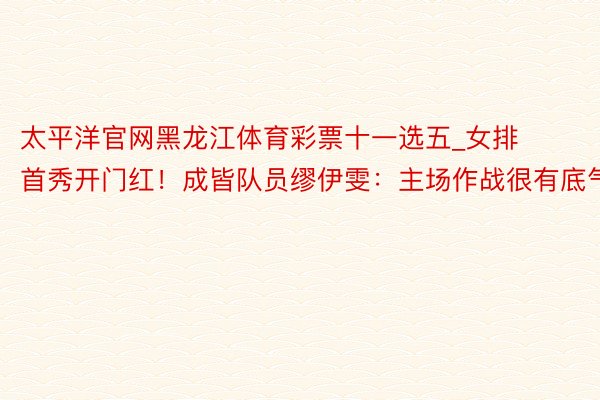 太平洋官网黑龙江体育彩票十一选五_女排首秀开门红！成皆队员缪伊雯：主场作战很有底气