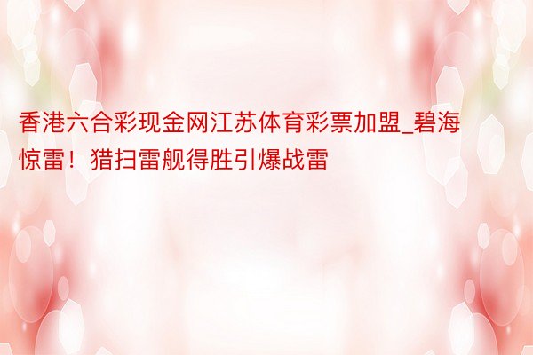 香港六合彩现金网江苏体育彩票加盟_碧海惊雷！猎扫雷舰得胜引爆战雷