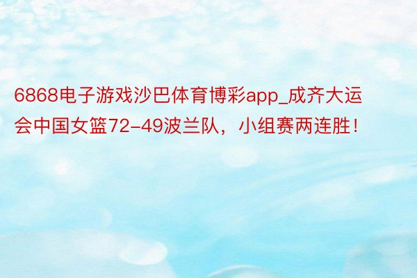 6868电子游戏沙巴体育博彩app_成齐大运会中国女篮72-49波兰队，小组赛两连胜！