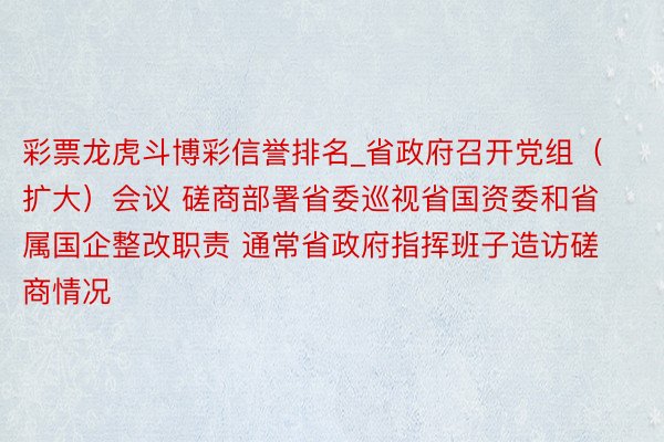 彩票龙虎斗博彩信誉排名_省政府召开党组（扩大）会议 磋商部署省委巡视省国资委和省属国企整改职责 通常省政府指挥班子造访磋商情况