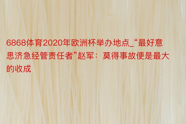 6868体育2020年欧洲杯举办地点_“最好意思济急经管责任者”赵军：莫得事故便是最大的收成