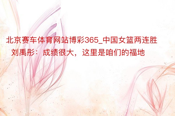北京赛车体育网站博彩365_中国女篮两连胜  刘禹彤：成绩很大，这里是咱们的福地