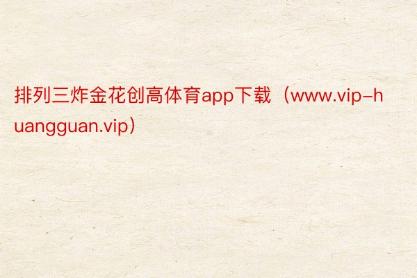 排列三炸金花创高体育app下载（www.vip-huangguan.vip）