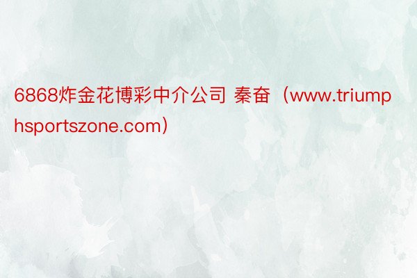 6868炸金花博彩中介公司 秦奋（www.triumphsportszone.com）