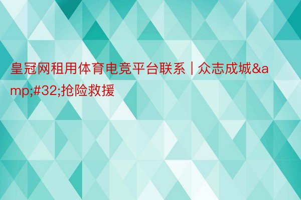 皇冠网租用体育电竞平台联系 | 众志成城&#32;抢险救援