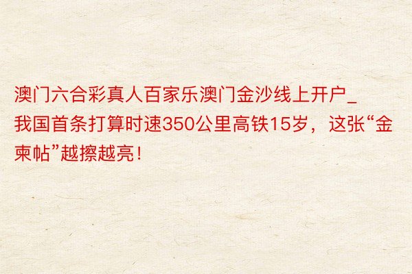 澳门六合彩真人百家乐澳门金沙线上开户_我国首条打算时速350公里高铁15岁，这张“金柬帖”越擦越亮！