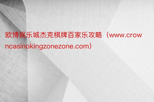 欧博娱乐城杰克棋牌百家乐攻略（www.crowncasinokingzonezone.com）