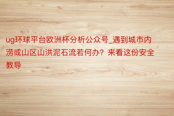 ug环球平台欧洲杯分析公众号_遇到城市内涝或山区山洪泥石流若何办？来看这份安全教导