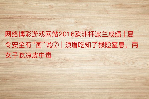 网络博彩游戏网站2016欧洲杯波兰成绩 | 夏令安全有“画”说⑦ | 须眉吃知了猴险窒息，两女子吃凉皮中毒