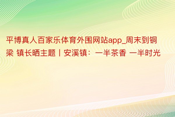 平博真人百家乐体育外围网站app_周末到铜梁 镇长晒主题丨安溪镇：一半茶香 一半时光