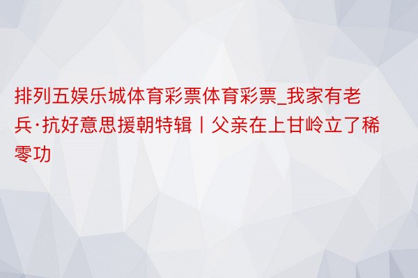 排列五娱乐城体育彩票体育彩票_我家有老兵·抗好意思援朝特辑丨父亲在上甘岭立了稀零功