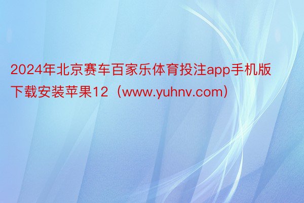 2024年北京赛车百家乐体育投注app手机版下载安装苹果12（www.yuhnv.com）