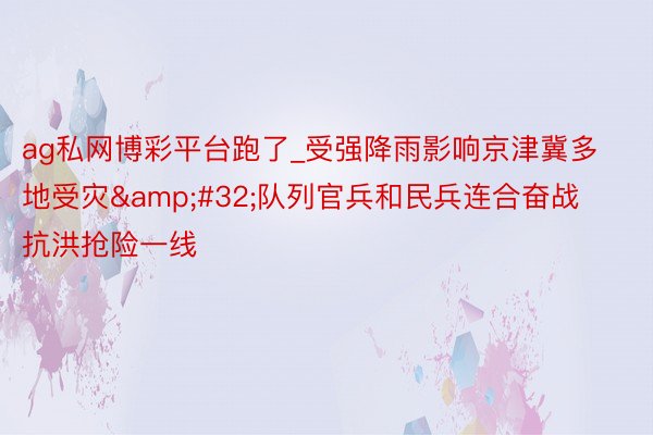ag私网博彩平台跑了_受强降雨影响京津冀多地受灾&#32;队列官兵和民兵连合奋战抗洪抢险一线