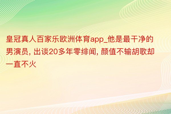 皇冠真人百家乐欧洲体育app_他是最干净的男演员, 出谈20多年零绯闻, 颜值不输胡歌却一直不火