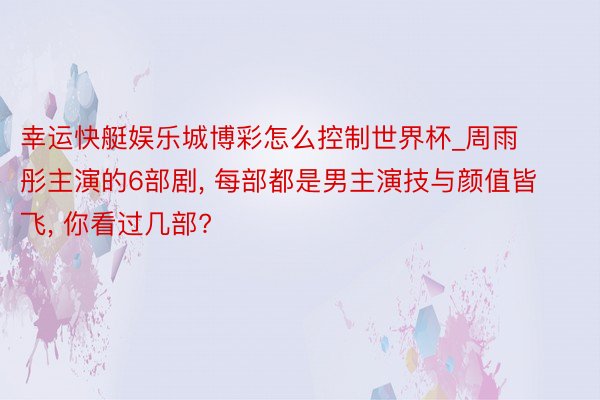 幸运快艇娱乐城博彩怎么控制世界杯_周雨彤主演的6部剧, 每部都是男主演技与颜值皆飞, 你看过几部?