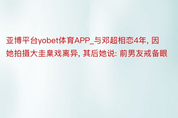亚博平台yobet体育APP_与邓超相恋4年, 因她拍摄大圭臬戏离异, 其后她说: 前男友戒备眼