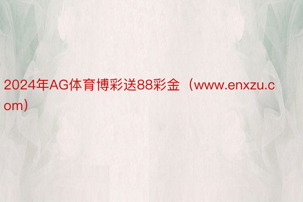 2024年AG体育博彩送88彩金（www.enxzu.com）