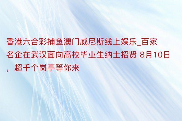 香港六合彩捕鱼澳门威尼斯线上娱乐_百家名企在武汉面向高校毕业生纳士招贤 8月10日，超千个岗亭等你来
