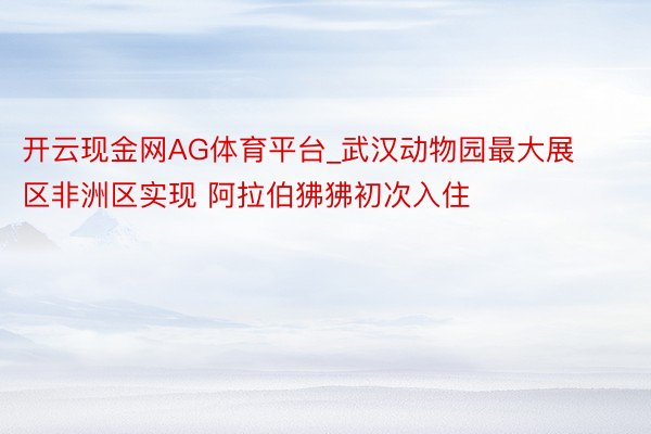 开云现金网AG体育平台_武汉动物园最大展区非洲区实现 阿拉伯狒狒初次入住