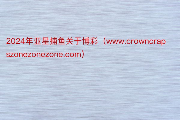 2024年亚星捕鱼关于博彩（www.crowncrapszonezonezone.com）