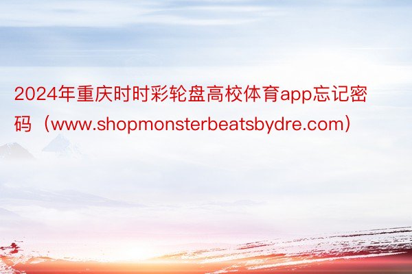 2024年重庆时时彩轮盘高校体育app忘记密码（www.shopmonsterbeatsbydre.com）