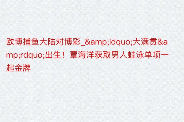 欧博捕鱼大陆对博彩_&ldquo;大满贯&rdquo;出生！覃海洋获取男人蛙泳单项一起金牌