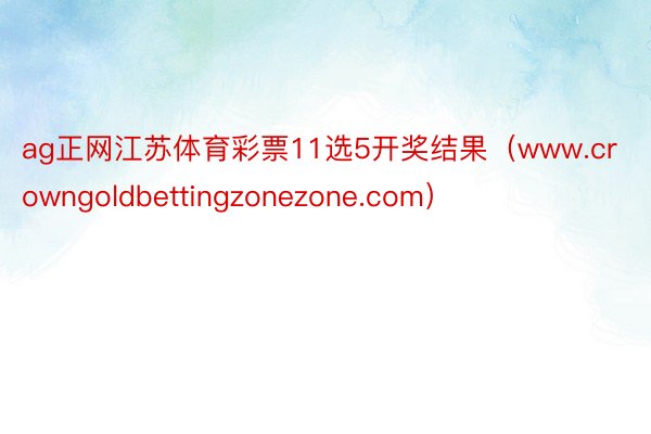 ag正网江苏体育彩票11选5开奖结果（www.crowngoldbettingzonezone.com）